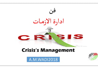 ‫ـات‬‫ـ‬‫م‬‫االز‬‫ادارة‬
‫فن‬‫فن‬‫فن‬‫فن‬
Crisis's Management
A.M.WADI2018
‫ـات‬‫ـ‬‫م‬‫االز‬‫ادارة‬
‫فن‬‫فن‬‫فن‬‫فن‬
Crisis's Management
2018
 