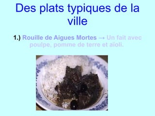 Des plats typiques de la ville 1.)  Rouille de Aigues Mortes ->  Un fait avec poulpe, pomme de terre et aïoli.  