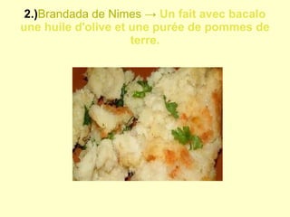 2.) Brandada de Nimes ->  Un fait avec bacalo une huile d'olive et une purée de pommes de terre. 