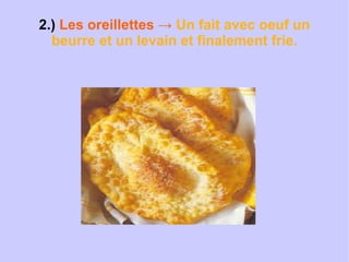 2.)  Les oreillettes ->  Un fait avec oeuf un beurre et un levain et finalement frie. 