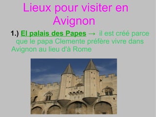 Lieux pour visiter en Avignon  1.)   El palais des Papes  ->  il est créé parce que le papa Clemente préfère vivre dans Avignon au lieu d'à Rome  
