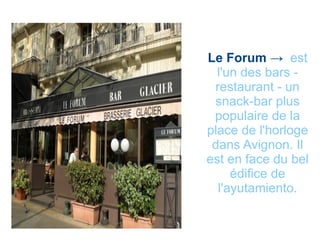 Le Forum ->   est l'un des bars - restaurant - un snack-bar plus populaire de la place de l'horloge dans Avignon. Il est en face du bel édifice de l'ayutamiento. 