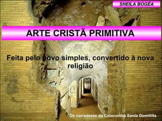 ARTE CRISTÃ PRIMITIVA  Feita pelo povo simples, convertido à nova religião SHEILA BOGÉA Os corredores da Catacumba Santa Domitilla.  