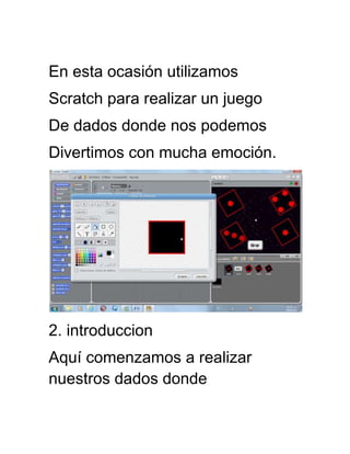 En esta ocasión utilizamos
Scratch para realizar un juego
De dados donde nos podemos
Divertimos con mucha emoción.
2. introduccion
Aquí comenzamos a realizar
nuestros dados donde