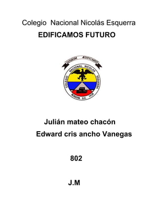 Colegio Nacional Nicolás Esquerra
    EDIFICAMOS FUTURO




      Julián mateo chacón
    Edward cris ancho Vanegas


             802


             J.M
 