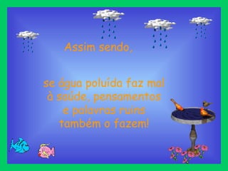 se água poluída faz mal à saúde, pensamentos e palavras ruins também o fazem! Assim sendo, 