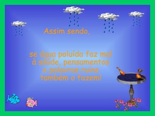 Assim sendo, 
se água poluída faz mal 
à saúde, pensamentos 
e palavras ruins 
também o fazem! 
 