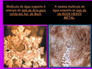 Molécula de água exposta à energia do  som da Ária para corda em Sol, de Bach . A mesma molécula de água exposta ao  som de um ROCK HEAVY METAL . 