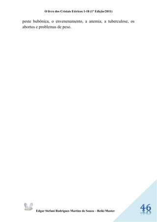 O livro dos Cristais Etéricos 1-18 (1° Edição/2011) 
Edgar Stefani Rodrigues Martins de Souza – Reiki Master 
peste bubônica, o envenenamento, a anemia, a tuberculose, os abortos e problemas de peso. 
 