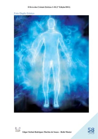 O livro dos Cristais Etéricos 1-18 (1° Edição/2011) 
Edgar Stefani Rodrigues Martins de Souza – Reiki Master 
Foto Duplo Etérico 
 