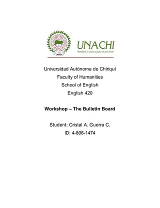 Universidad Autónoma de Chiriquí
Faculty of Humanities
School of English
English 420
Workshop – The Bulletin Board
Student: Cristal A. Guerra C.
ID: 4-806-1474
 