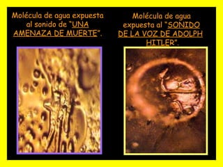 Molécula de agua
expuesta al “SONIDO
DE LA VOZ DE ADOLPH
HITLER”.
Molécula de agua expuesta
al sonido de “UNA
AMENAZA DE MUERTE”.
 
