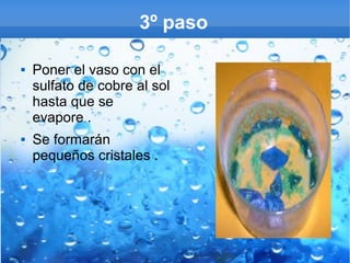 3º paso




Poner el vaso con el
sulfato de cobre al sol
hasta que se
evapore .
Se formarán
pequeños cristales .

 