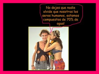 No dejes que nadie
 olvide que nosotros los
seres humanos, estamos
 compuestos de 70% de
          agua!
 