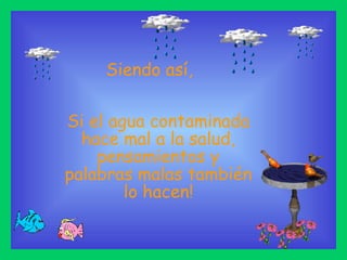 Siendo así,

Si el agua contaminada
  hace mal a la salud,
    pensamientos y
palabras malas también
        lo hacen!
 