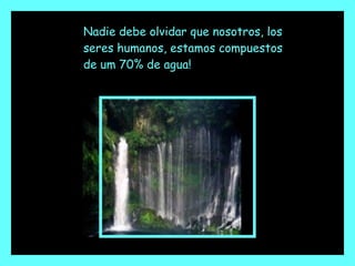 Nadie debe olvidar que nosotros, los seres humanos, estamos compuestos de um 70% de agua! 