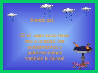 ¡Si el  agua sucia hace  mal a la salud, los pensamientos y palabras ruínes también lo hacen! Siendo así, 
