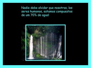 Nadie debe olvidar que nosotros, los seres humanos, estamos compuestos de um 70% de agua! 