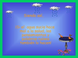 ¡Si el  agua sucia hace  mal a la salud, los pensamientos y palabras ruínes también lo hacen! Siendo así, 