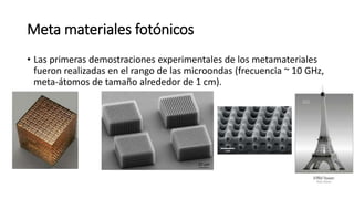 Meta materiales fotónicos
• Las primeras demostraciones experimentales de los metamateriales
fueron realizadas en el rango de las microondas (frecuencia ~ 10 GHz,
meta-átomos de tamaño alrededor de 1 cm).
 