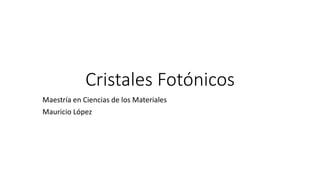 Cristales Fotónicos
Maestría en Ciencias de los Materiales
Mauricio López
 