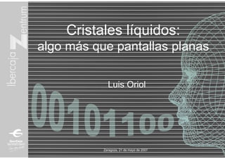 Cristales líquidos:
algo más que pantallas planas

             Luis Oriol




           Zaragoza, 21 de mayo de 2007
 