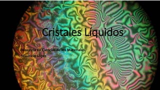 Cristales Líquidos
Maestría en Ciencias de los Materiales.
Mauricio López
 