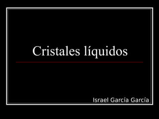 Cristales líquidos
Israel García García
 