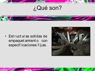 ¿Qué son?



• Est r uct ur as solidas de
  empaquet amient o con
  especif icaciones f ij as.
 