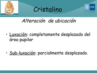 Cristalino
       Alteración de ubicación

• Luxación: completamente desplazado del
  área pupilar


• Sub-luxación: parcialmente desplazado.
 