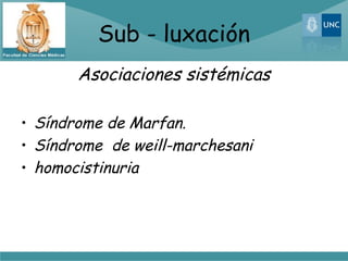 Sub - luxación
       Asociaciones sistémicas

• Síndrome de Marfan.
• Síndrome de weill-marchesani
• homocistinuria
 