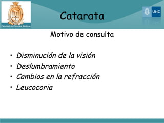 Catarata
             Motivo de consulta

•   Disminución de la visión
•   Deslumbramiento
•   Cambios en la refracción
•   Leucocoria
 