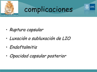 complicaciones

• Ruptura capsular

• Luxación o subluxación de LIO

• Endoftalmitis

• Opacidad capsular posterior
 