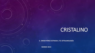 CRISTALINO
E. OMAR PÉREZ ESTRADA / R1 OFTALMOLOGÍA
MARZO 2014
 