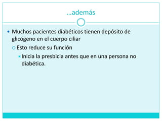 …ademásMuchos pacientes diabéticos tienen depósito de glicógeno en el cuerpo ciliarEsto reduce su funciónInicia la presbicia antes que en una persona no diabética.
