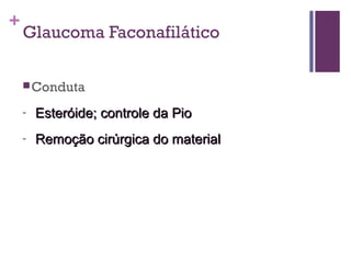 +
Glaucoma Faconafilático
Conduta
- Esteróide; controle da PioEsteróide; controle da Pio
- Remoção cirúrgica do materialRemoção cirúrgica do material
 