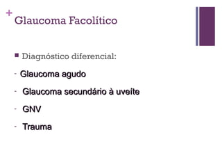 +
Glaucoma Facolítico
 Diagnóstico diferencial:
- Glaucoma agudoGlaucoma agudo
- Glaucoma secundário à uveíteGlaucoma secundário à uveíte
- GNVGNV
- TraumaTrauma
 