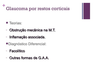 +
Glaucoma por restos corticais
 Teorias:
- Obstrução mecânica na M.T.Obstrução mecânica na M.T.
- Inflamação associada.Inflamação associada.
Diagnóstico Diferencial:
- FacolíticoFacolítico
- Outras formas de G.A.A.Outras formas de G.A.A.
 