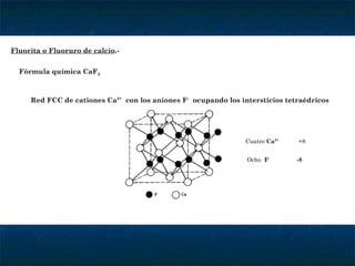 Fluorita o Fluoruro de calcio .- Fórmula química CaF 2 Red FCC de cationes Ca 2+   con los aniones F -   ocupando los intersticios tetraédricos Cuatro  Ca 2+   +8 Ocho   F -  -8 