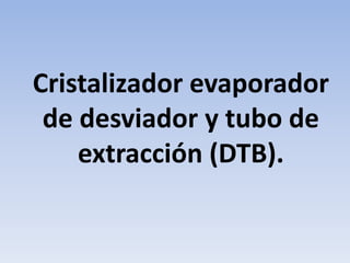 Cristalizador evaporador
de desviador y tubo de
extracción (DTB).
 