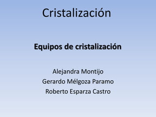 Cristalización

Equipos de cristalización

     Alejandra Montijo
  Gerardo Mélgoza Paramo
   Roberto Esparza Castro
 