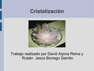 Cristalización
Trabajo realizado por David Arjona Reina y
Rubén Jesús Borrego Gamito
 