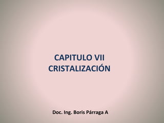 CAPITULO VII
CRISTALIZACIÓN
Doc. Ing. Boris Párraga A
 