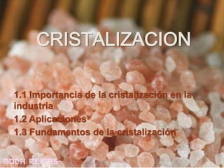 CRISTALIZACION

1.1 Importancia de la cristalización en la
industria
1.2 Aplicaciones
1.3 Fundamentos de la cristalización
 