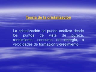 Teoría de la cristalización


La cristalización se puede analizar desde
los puntos de vista de pureza,
rendimiento, consumo de energía, o
velocidades de formación y crecimiento.
 