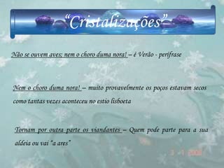 “Cristalizações”
Não se ouvem aves; nem o choro duma nora! – é Verão - perífrase



Nem o choro duma nora! – muito provavelmente os poços estavam secos
como tantas vezes aconteceu no estio lisboeta


 Tornam por outra parte os viandantes – Quem pode parte para a sua
 aldeia ou vai “a ares‖
 