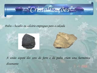 “Cristalizações”
Pedra – basalto ou calcário empregues para a calçada




 A união áspera dos sons do ferro e da pedra criam uma harmónica
 dissonante
 