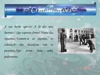 “Cristalizações”
A sua barba agreste! A lã dos seus
barretes!/ Que espessos forros! Numa das
regueiras/Acamam-se as japonas, os
coletes;/E     eles    descalçam     com     os
picaretes,/Que        ferem   lume         sobre
pederneiras.
 