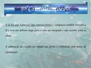 “Cristalizações”
A lã dos seus barretes!/ Que espessos forros! – carapuços também forrados a
lã e com um debrum largo para o suor ser ensopado e não escorrer para os
olhos.


A admiração de Cesário em relação aos forros é sublinhada pelo ponto de
exclamação
 