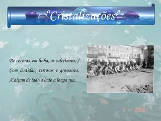 “Cristalizações”


De cócoras, em linha, os calceteiros, /
Com lentidão, terrosos e grosseiros,
/Calçam de lado a lado a longa rua.
 